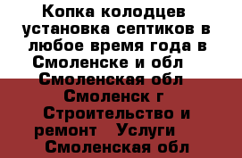 Копка колодцев. установка септиков в любое время года в Смоленске и обл. - Смоленская обл., Смоленск г. Строительство и ремонт » Услуги   . Смоленская обл.